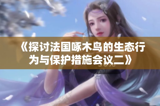 《探讨法国啄木鸟的生态行为与保护措施会议二》