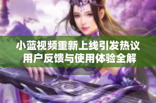 小蓝视频重新上线引发热议 用户反馈与使用体验全解析