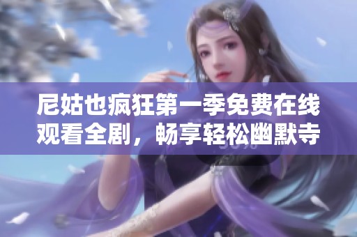 尼姑也疯狂第一季免费在线观看全剧，畅享轻松幽默寺庙生活情节