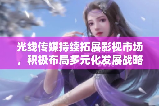 光线传媒持续拓展影视市场，积极布局多元化发展战略
