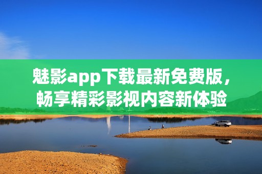 魅影app下载最新免费版，畅享精彩影视内容新体验