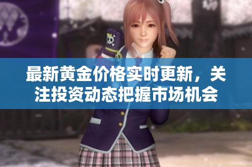 最新黄金价格实时更新，关注投资动态把握市场机会