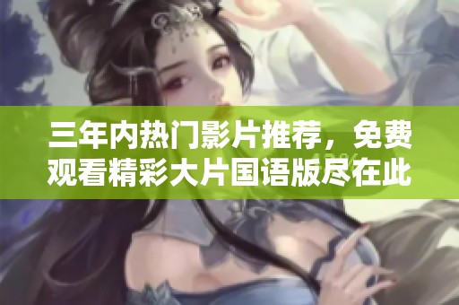 三年内热门影片推荐，免费观看精彩大片国语版尽在此处