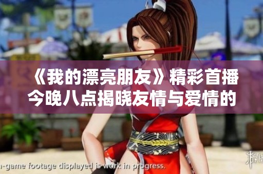《我的漂亮朋友》精彩首播今晚八点揭晓友情与爱情的新篇章