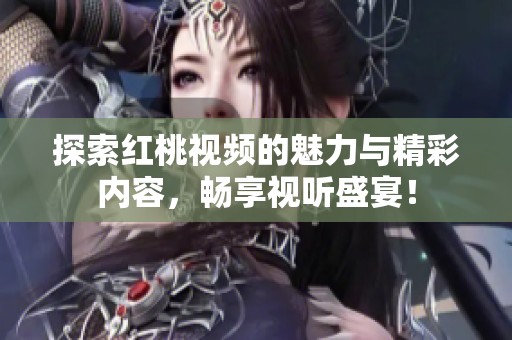 探索红桃视频的魅力与精彩内容，畅享视听盛宴！