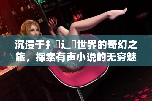 沉浸于扌喿辶畐世界的奇幻之旅，探索有声小说的无穷魅力