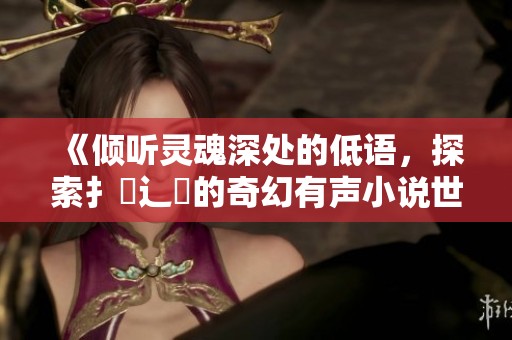 《倾听灵魂深处的低语，探索扌喿辶畐的奇幻有声小说世界》