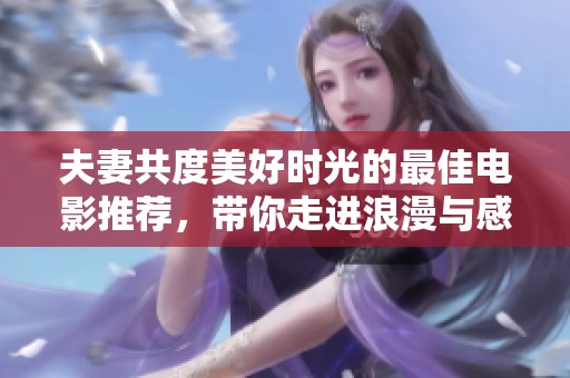 夫妻共度美好时光的最佳电影推荐，带你走进浪漫与感动的世界