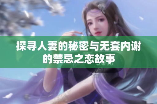 探寻人妻的秘密与无套内谢的禁忌之恋故事