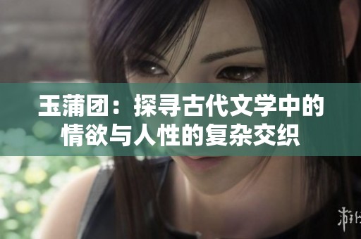 玉蒲团：探寻古代文学中的情欲与人性的复杂交织