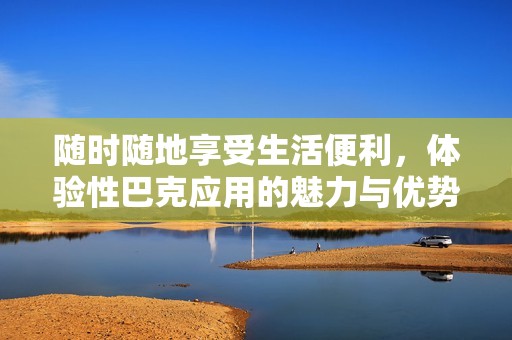 随时随地享受生活便利，体验性巴克应用的魅力与优势
