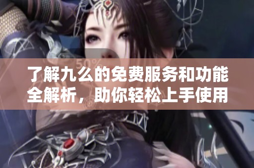 了解九么的免费服务和功能全解析，助你轻松上手使用九么平台