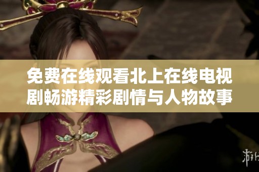 免费在线观看北上在线电视剧畅游精彩剧情与人物故事