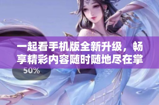 一起看手机版全新升级，畅享精彩内容随时随地尽在掌握！