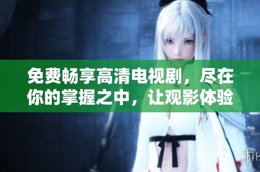 免费畅享高清电视剧，尽在你的掌握之中，让观影体验升级