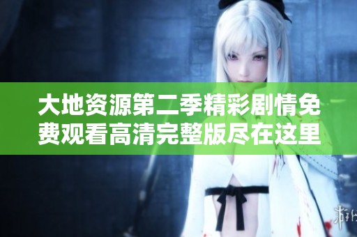 大地资源第二季精彩剧情免费观看高清完整版尽在这里