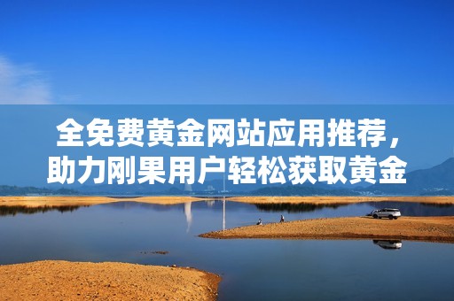 全免费黄金网站应用推荐，助力刚果用户轻松获取黄金信息