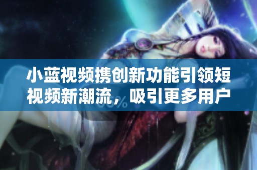 小蓝视频携创新功能引领短视频新潮流，吸引更多用户关注与参与