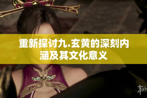 重新探讨九.玄黄的深刻内涵及其文化意义