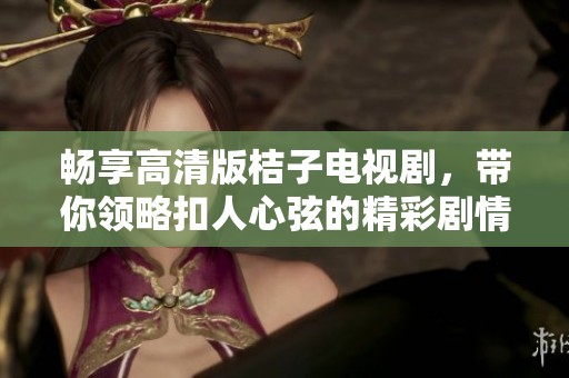 畅享高清版桔子电视剧，带你领略扣人心弦的精彩剧情