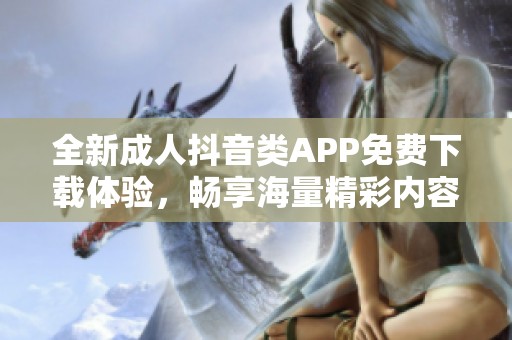全新成人抖音类APP免费下载体验，畅享海量精彩内容