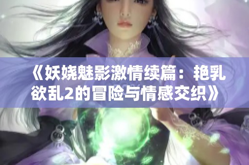 《妖娆魅影激情续篇：艳乳欲乱2的冒险与情感交织》