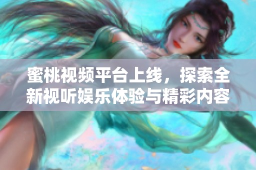 蜜桃视频平台上线，探索全新视听娱乐体验与精彩内容