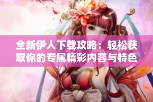全新伊人下载攻略：轻松获取你的专属精彩内容与特色功能