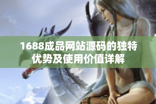 1688成品网站源码的独特优势及使用价值详解