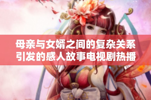 母亲与女婿之间的复杂关系引发的感人故事电视剧热播