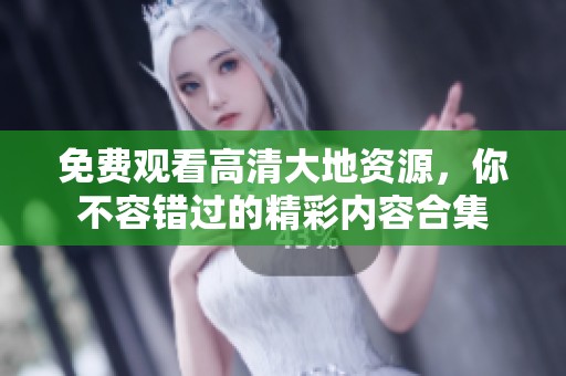 免费观看高清大地资源，你不容错过的精彩内容合集