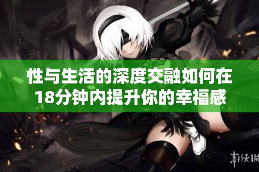 性与生活的深度交融如何在18分钟内提升你的幸福感