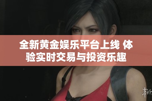 全新黄金娱乐平台上线 体验实时交易与投资乐趣