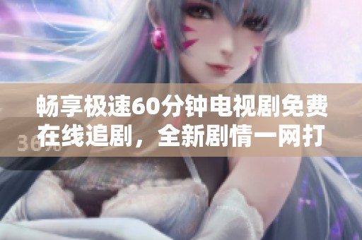 畅享极速60分钟电视剧免费在线追剧，全新剧情一网打尽