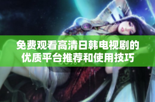免费观看高清日韩电视剧的优质平台推荐和使用技巧