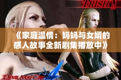 《家庭温情：妈妈与女婿的感人故事全新剧集播放中》