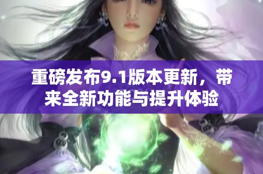 重磅发布9.1版本更新，带来全新功能与提升体验
