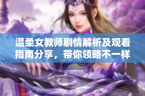 温柔女教师剧情解析及观看指南分享，带你领略不一样的校园爱情