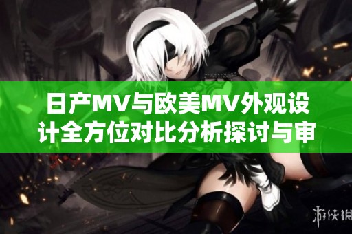 日产MV与欧美MV外观设计全方位对比分析探讨与审美差异
