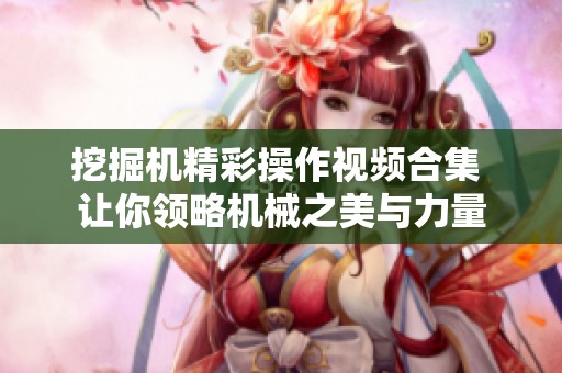 挖掘机精彩操作视频合集 让你领略机械之美与力量