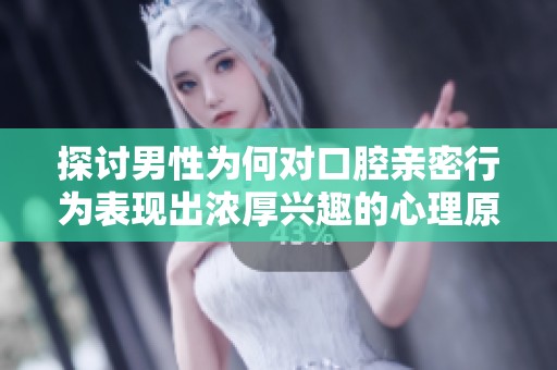探讨男性为何对口腔亲密行为表现出浓厚兴趣的心理原因