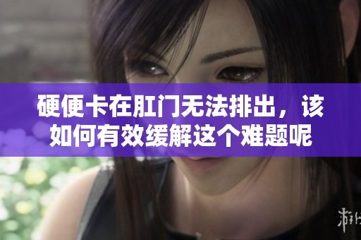 硬便卡在肛门无法排出，该如何有效缓解这个难题呢