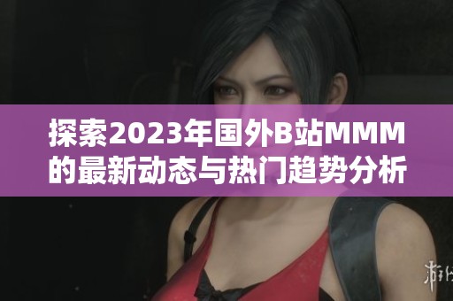 探索2023年国外B站MMM的最新动态与热门趋势分析