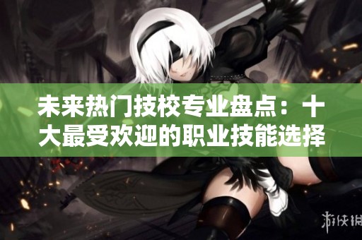 未来热门技校专业盘点：十大最受欢迎的职业技能选择