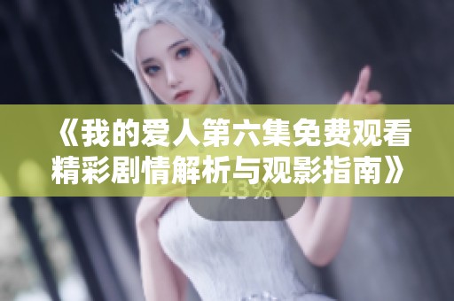 《我的爱人第六集免费观看精彩剧情解析与观影指南》