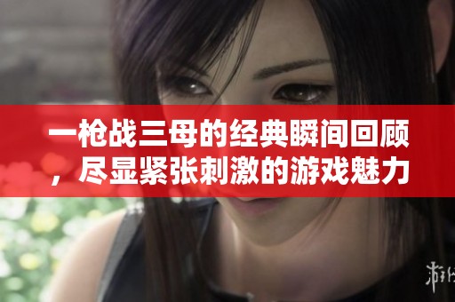 一枪战三母的经典瞬间回顾，尽显紧张刺激的游戏魅力