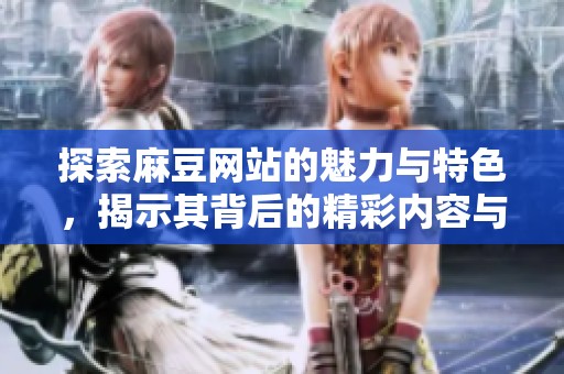 探索麻豆网站的魅力与特色，揭示其背后的精彩内容与社区文化