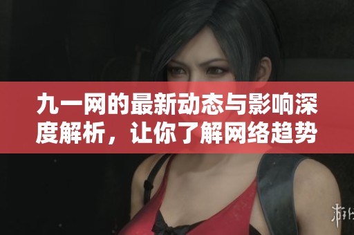 九一网的最新动态与影响深度解析，让你了解网络趋势发展
