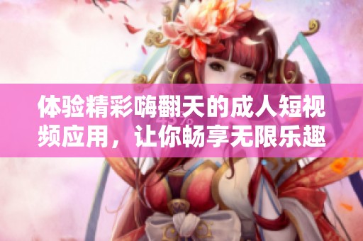 体验精彩嗨翻天的成人短视频应用，让你畅享无限乐趣与新鲜！