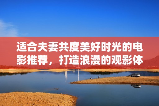 适合夫妻共度美好时光的电影推荐，打造浪漫的观影体验